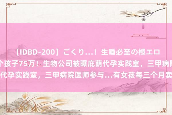 【IDBD-200】ごくり…！生唾必至の極エロボディセレクション 一个孩子75万！生物公司被曝庇荫代孕实践室，三甲病院医师参与…有女孩每三个月卖一趟卵