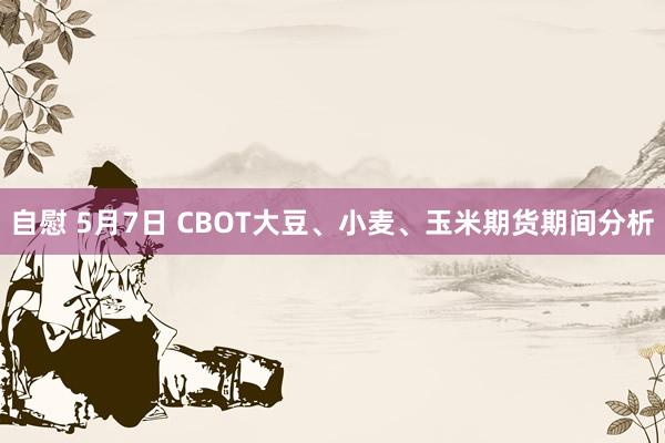 自慰 5月7日 CBOT大豆、小麦、玉米期货期间分析