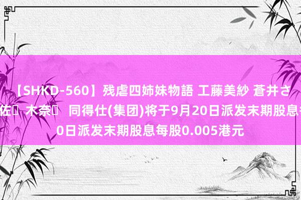 【SHKD-560】残虐四姉妹物語 工藤美紗 蒼井さくら 中谷美結 佐々木奈々 同得仕(集团)将于9月20日派发末期股息每股0.005港元