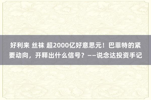 好利来 丝袜 超2000亿好意思元！巴菲特的紧要动向，开释出什么信号？——说念达投资手记