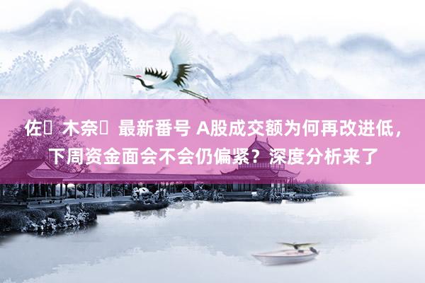 佐々木奈々最新番号 A股成交额为何再改进低，下周资金面会不会仍偏紧？深度分析来了