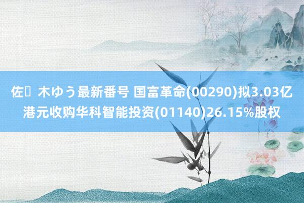 佐々木ゆう最新番号 国富革命(00290)拟3.03亿港元收购华科智能投资(01140)26.15%股权