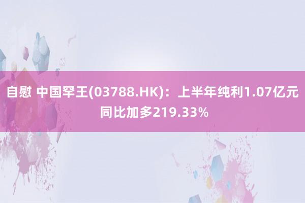 自慰 中国罕王(03788.HK)：上半年纯利1.07亿元 同比加多219.33%