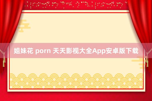 姐妹花 porn 天天影视大全App安卓版下载