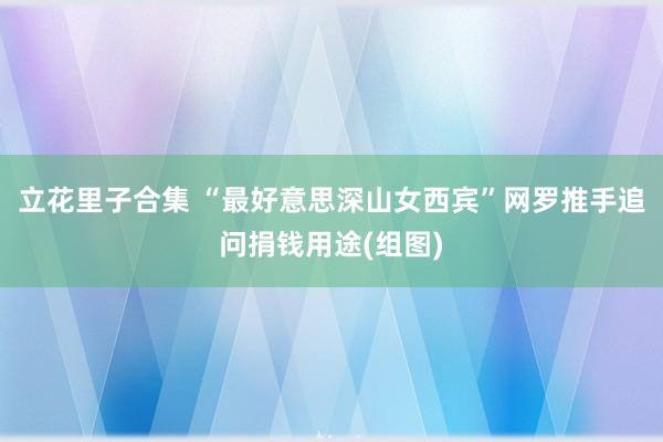 立花里子合集 “最好意思深山女西宾”网罗推手追问捐钱用途(组图)