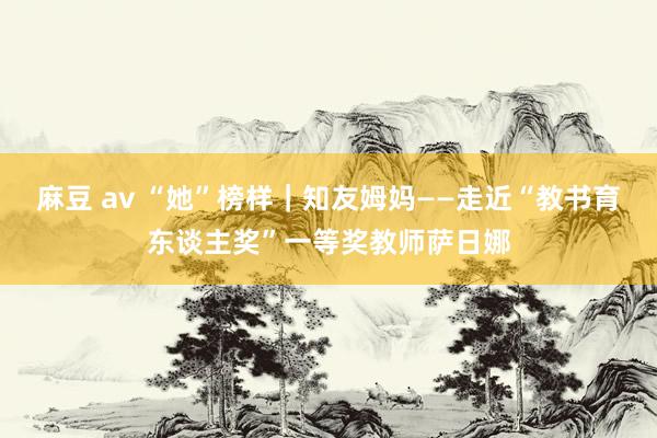 麻豆 av “她”榜样｜知友姆妈——走近“教书育东谈主奖”一等奖教师萨日娜