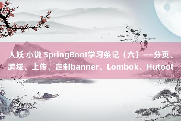 人妖 小说 SpringBoot学习条记（六）——分页、跨域、上传、定制banner、Lombok、Hutool