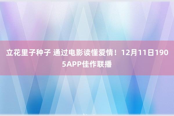 立花里子种子 通过电影读懂爱情！12月11日1905APP佳作联播