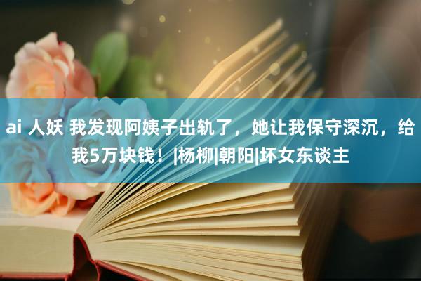 ai 人妖 我发现阿姨子出轨了，她让我保守深沉，给我5万块钱！|杨柳|朝阳|坏女东谈主