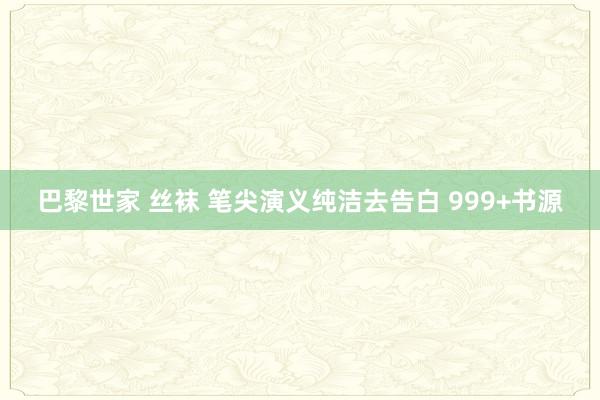 巴黎世家 丝袜 笔尖演义纯洁去告白 999+书源