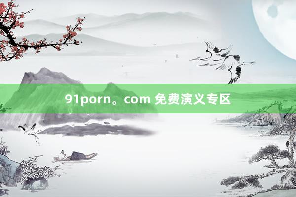 91porn。com 免费演义专区