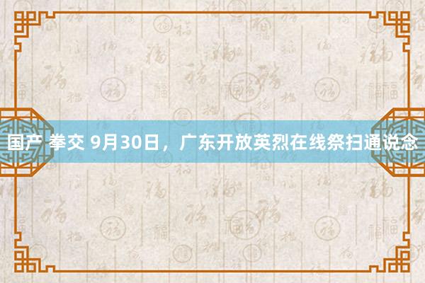 国产 拳交 9月30日，广东开放英烈在线祭扫通说念