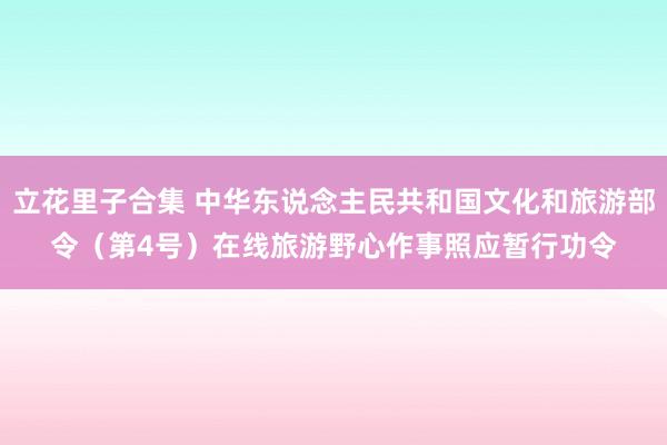 立花里子合集 中华东说念主民共和国文化和旅游部令（第4号）　　在线旅游野心作事照应暂行功令