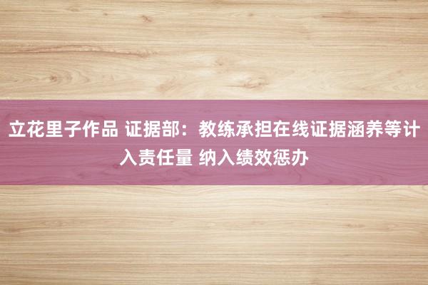 立花里子作品 证据部：教练承担在线证据涵养等计入责任量 纳入绩效惩办