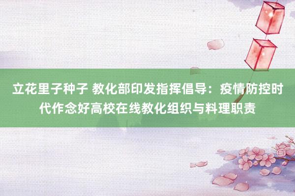 立花里子种子 教化部印发指挥倡导：疫情防控时代作念好高校在线教化组织与料理职责