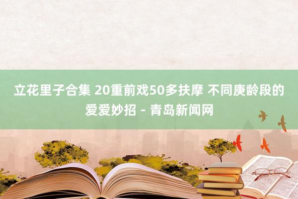 立花里子合集 20重前戏50多扶摩 不同庚龄段的爱爱妙招－青岛新闻网