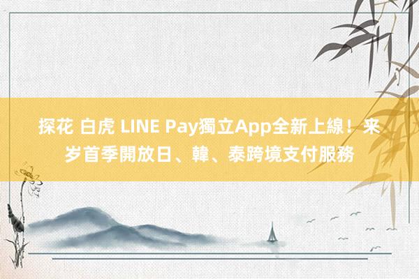 探花 白虎 LINE Pay獨立App全新上線！　来岁首季開放日、韓、泰跨境支付服務